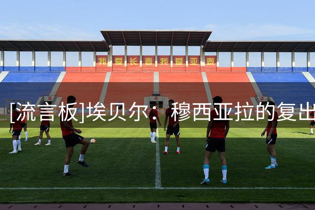 [流言板]埃贝尔：穆西亚拉的复出没有什么复杂决策，准备好了就能上
